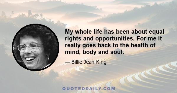 My whole life has been about equal rights and opportunities. For me it really goes back to the health of mind, body and soul.