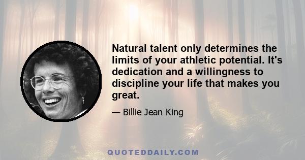 Natural talent only determines the limits of your athletic potential. It's dedication and a willingness to discipline your life that makes you great.