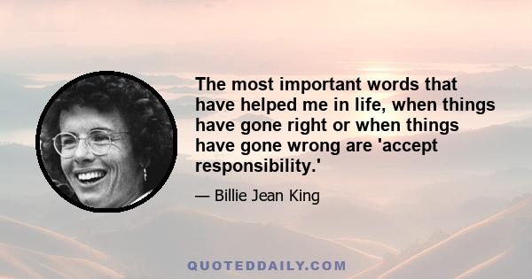 The most important words that have helped me in life, when things have gone right or when things have gone wrong are 'accept responsibility.'