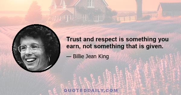 Trust and respect is something you earn, not something that is given.