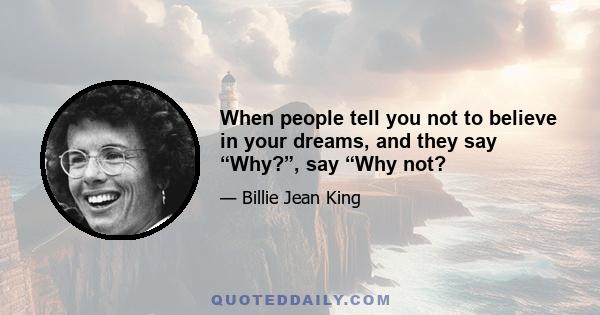 When people tell you not to believe in your dreams, and they say “Why?”, say “Why not?