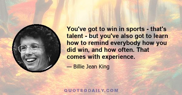 You've got to win in sports - that's talent - but you've also got to learn how to remind everybody how you did win, and how often. That comes with experience.