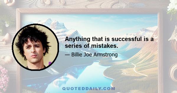 Anything that is successful is a series of mistakes.