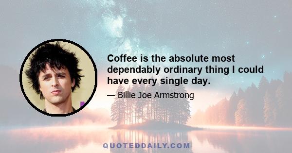 Coffee is the absolute most dependably ordinary thing I could have every single day.