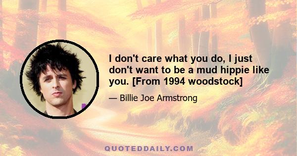 I don't care what you do, I just don't want to be a mud hippie like you. [From 1994 woodstock]