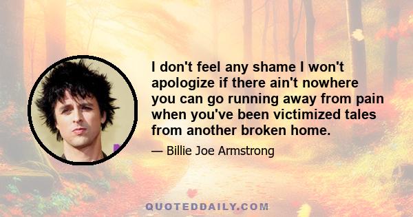 I don't feel any shame I won't apologize if there ain't nowhere you can go running away from pain when you've been victimized tales from another broken home.