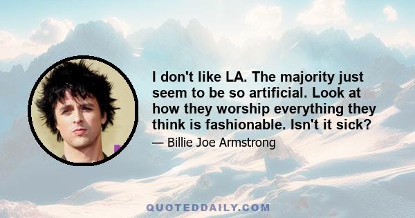 I don't like LA. The majority just seem to be so artificial. Look at how they worship everything they think is fashionable. Isn't it sick?