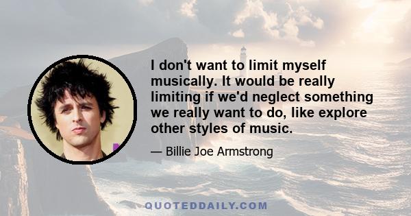 I don't want to limit myself musically. It would be really limiting if we'd neglect something we really want to do, like explore other styles of music.