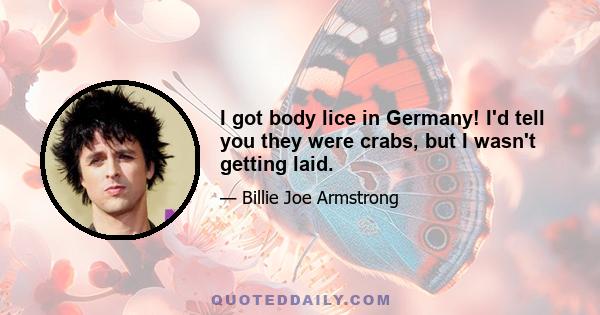 I got body lice in Germany! I'd tell you they were crabs, but I wasn't getting laid.