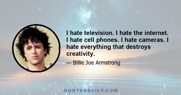 I hate television. I hate the internet. I hate cell phones. I hate cameras. I hate everything that destroys creativity.