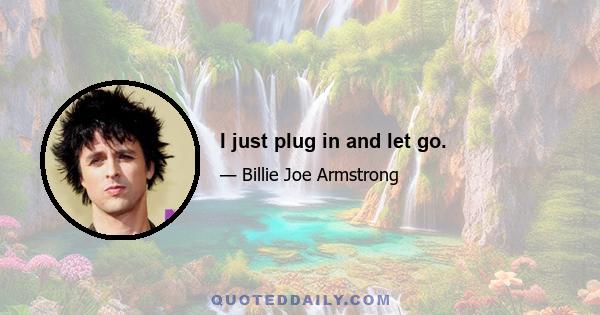 I just plug in and let go.