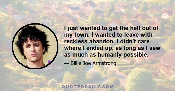 I just wanted to get the hell out of my town. I wanted to leave with reckless abandon. I didn't care where I ended up, as long as I saw as much as humanly possible.