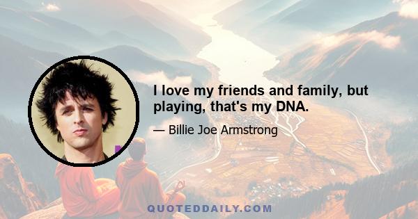 I love my friends and family, but playing, that's my DNA.