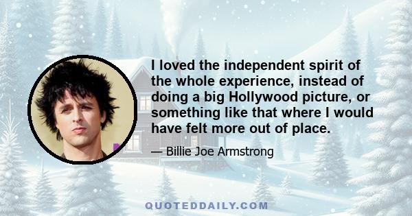 I loved the independent spirit of the whole experience, instead of doing a big Hollywood picture, or something like that where I would have felt more out of place.