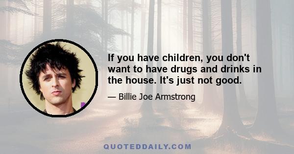 If you have children, you don't want to have drugs and drinks in the house. It's just not good.