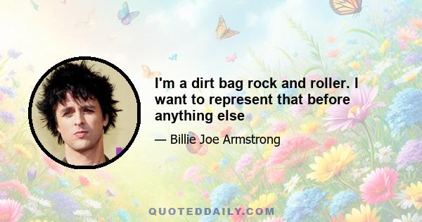 I'm a dirt bag rock and roller. I want to represent that before anything else