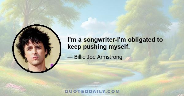 I'm a songwriter-I'm obligated to keep pushing myself.