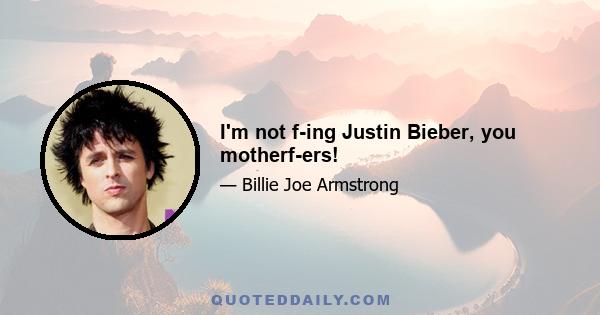 I'm not f-ing Justin Bieber, you motherf-ers!