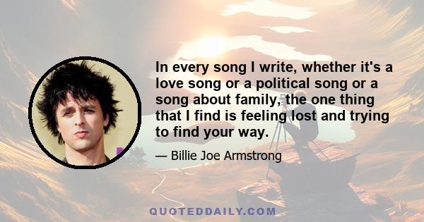 In every song I write, whether it's a love song or a political song or a song about family, the one thing that I find is feeling lost and trying to find your way.