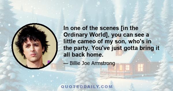 In one of the scenes [in the Ordinary World], you can see a little cameo of my son, who's in the party. You've just gotta bring it all back home.