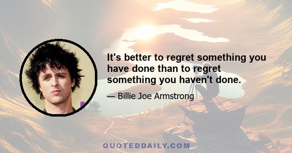 It's better to regret something you have done than to regret something you haven't done.