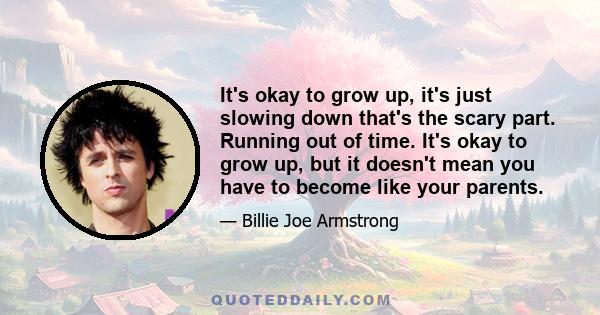 It's okay to grow up, it's just slowing down that's the scary part. Running out of time. It's okay to grow up, but it doesn't mean you have to become like your parents.