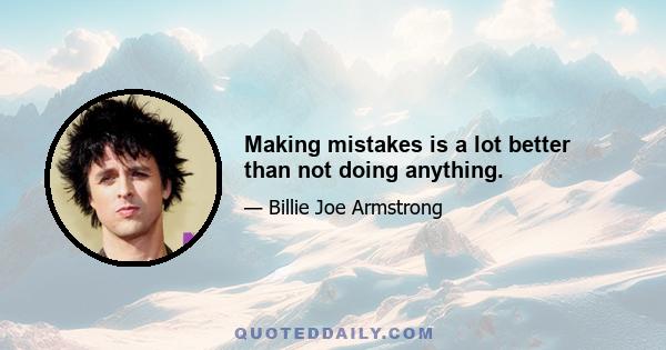 Making mistakes is a lot better than not doing anything.