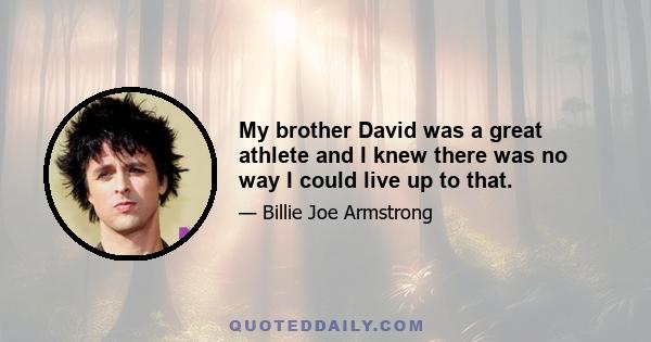 My brother David was a great athlete and I knew there was no way I could live up to that.