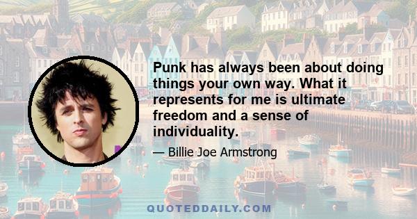 Punk has always been about doing things your own way. What it represents for me is ultimate freedom and a sense of individuality.