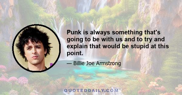 Punk is always something that's going to be with us and to try and explain that would be stupid at this point.