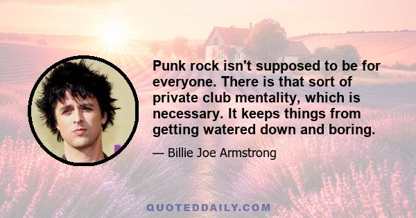 Punk rock isn't supposed to be for everyone. There is that sort of private club mentality, which is necessary. It keeps things from getting watered down and boring.