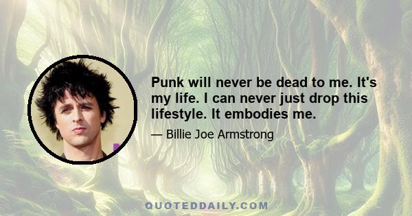 Punk will never be dead to me. It's my life. I can never just drop this lifestyle. It embodies me.