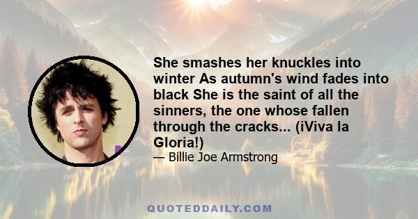 She smashes her knuckles into winter As autumn's wind fades into black She is the saint of all the sinners, the one whose fallen through the cracks... (iViva la Gloria!)