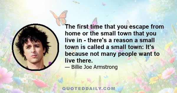 The first time that you escape from home or the small town that you live in - there's a reason a small town is called a small town: It's because not many people want to live there.