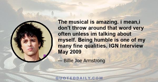 The musical is amazing. i mean,i don't throw around that word very often unless im talking about myself. Being humble is one of my many fine qualities. IGN Interview May 2009