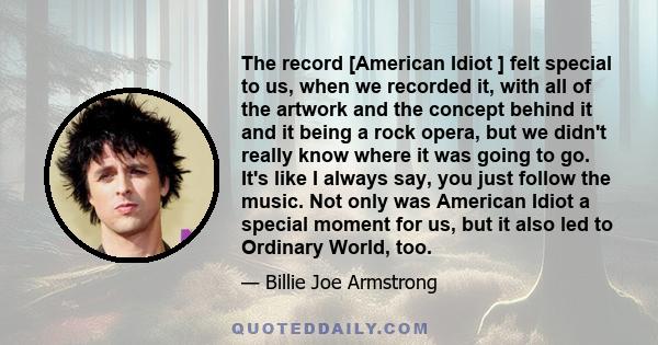 The record [American Idiot ] felt special to us, when we recorded it, with all of the artwork and the concept behind it and it being a rock opera, but we didn't really know where it was going to go. It's like I always