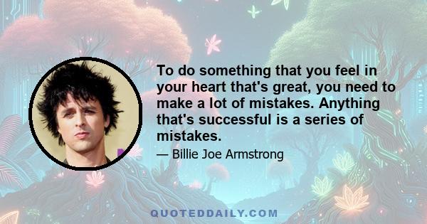 To do something that you feel in your heart that's great, you need to make a lot of mistakes. Anything that's successful is a series of mistakes.