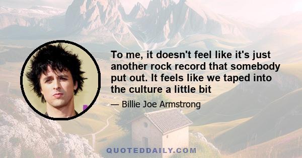 To me, it doesn't feel like it's just another rock record that somebody put out. It feels like we taped into the culture a little bit