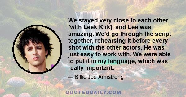 We stayed very close to each other [with Leek Kirk], and Lee was amazing. We'd go through the script together, rehearsing it before every shot with the other actors. He was just easy to work with. We were able to put it 