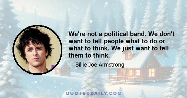 We're not a political band. We don't want to tell people what to do or what to think. We just want to tell them to think.