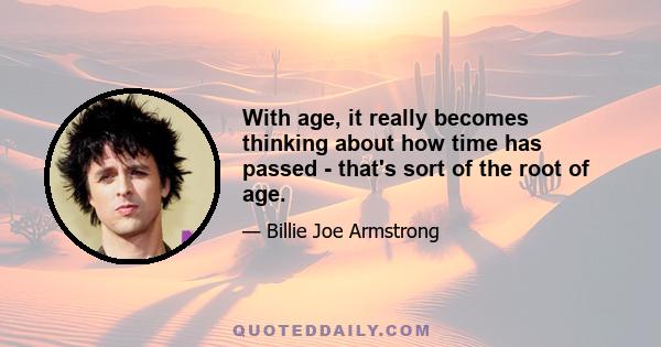 With age, it really becomes thinking about how time has passed - that's sort of the root of age.