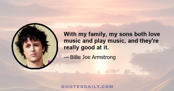 With my family, my sons both love music and play music, and they're really good at it.