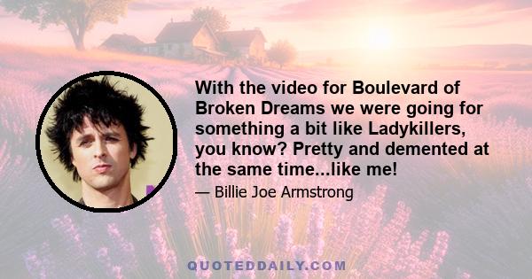 With the video for Boulevard of Broken Dreams we were going for something a bit like Ladykillers, you know? Pretty and demented at the same time...like me!