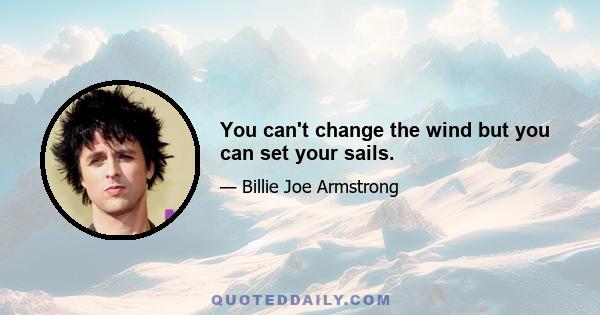 You can't change the wind but you can set your sails.