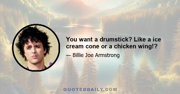 You want a drumstick? Like a ice cream cone or a chicken wing!?