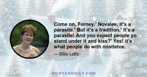 Come on, Forney.' Novalee, it's a parasite.' But it's a tradition.' It's a parasite! And you expect people yo stand under it and kiss?' Yes! it's what people do with mistletoe.