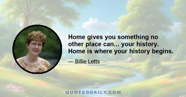 Home gives you something no other place can... your history. Home is where your history begins.