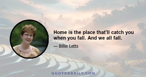 Home is the place that'll catch you when you fall. And we all fall.