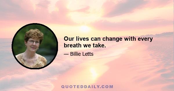 Our lives can change with every breath we take.