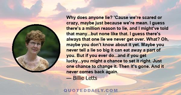 Why does anyone lie? 'Cause we're scared or crazy, maybe just because we're mean. I guess there's a million reason to lie, and I might've told that many...but none like that. I guess there's always that one lie we never 